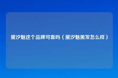 黛汐魅这个品牌可靠吗（黛汐魅黑发怎么样）