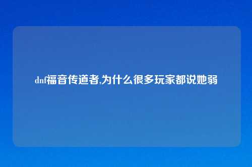 dnf福音传道者,为什么很多玩家都说她弱