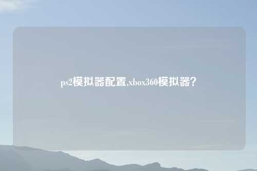 ps2模拟器配置,xbox360模拟器？