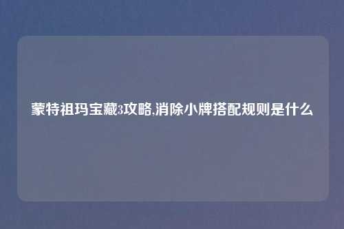 蒙特祖玛宝藏3攻略,消除小牌搭配规则是什么