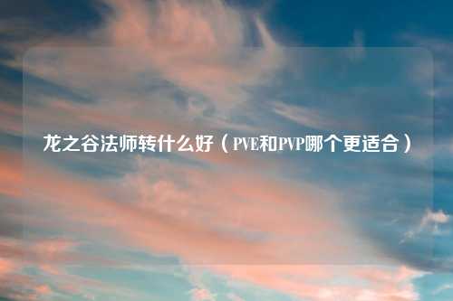 龙之谷法师转什么好（PVE和PVP哪个更适合）