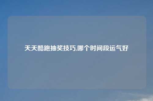 天天酷跑抽奖技巧,哪个时间段运气好