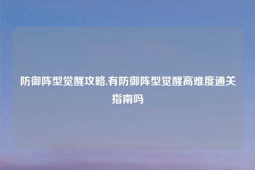 防御阵型觉醒攻略,有防御阵型觉醒高难度通关指南吗