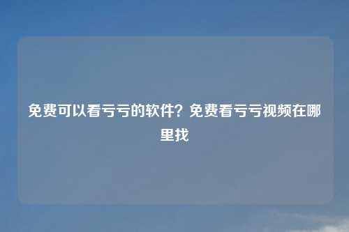 免费可以看亏亏的软件？免费看亏亏视频在哪里找
