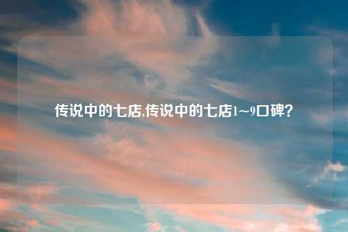 传说中的七店,传说中的七店1~9口碑？