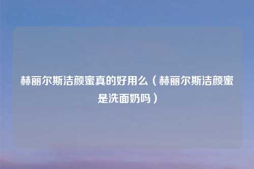赫丽尔斯洁颜蜜真的好用么（赫丽尔斯洁颜蜜是洗面奶吗）