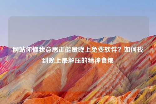 网站你懂我意思正能量晚上免费软件？如何找到晚上最解压的精神食粮
