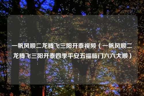 一帆风顺二龙腾飞三阳开泰视频（一帆风顺二龙腾飞三阳开泰四季平安五福临门六六大顺）