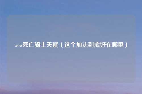 wow死亡骑士天赋（这个加法到底好在哪里）