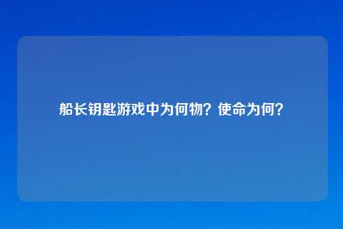 船长钥匙游戏中为何物？使命为何？