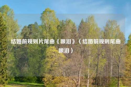 结婚前规则片尾曲《眼泪》（结婚前规则尾曲眼泪）