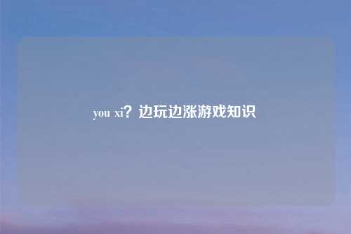 you xi？边玩边涨游戏知识