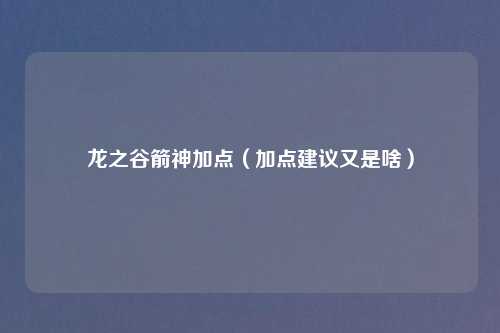 龙之谷箭神加点（加点建议又是啥）