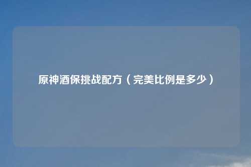 原神酒保挑战配方（完美比例是多少）