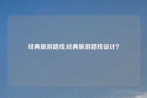 经典旅游路线,经典旅游路线设计？