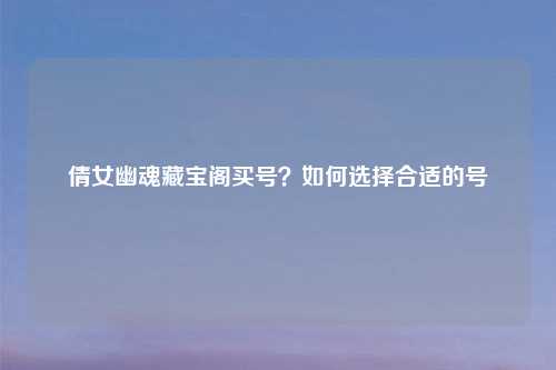 倩女幽魂藏宝阁买号？如何选择合适的号