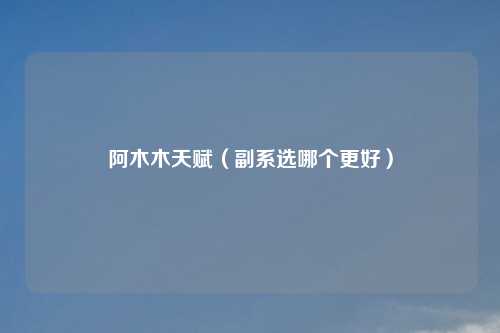 阿木木天赋（副系选哪个更好）