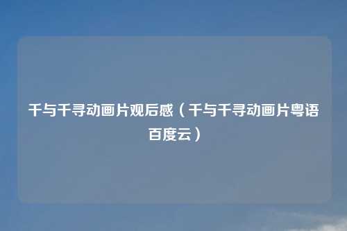 千与千寻动画片观后感（千与千寻动画片粤语百度云）