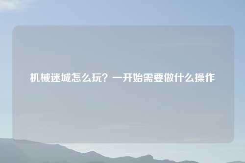 机械迷城怎么玩？一开始需要做什么操作