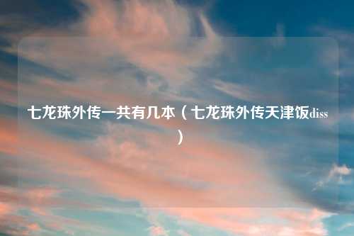 七龙珠外传一共有几本（七龙珠外传天津饭diss）