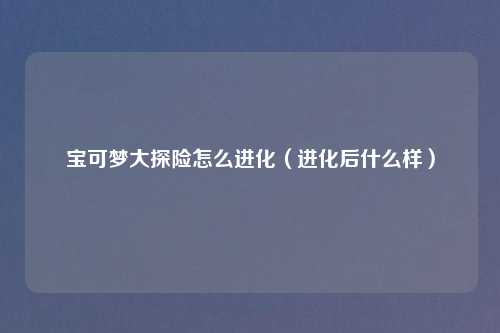 宝可梦大探险怎么进化（进化后什么样）