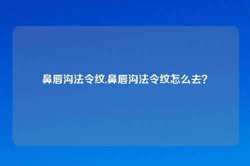 鼻唇沟法令纹,鼻唇沟法令纹怎么去？