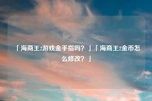 「海商王2游戏金手指吗？」「海商王2金币怎么修改？」