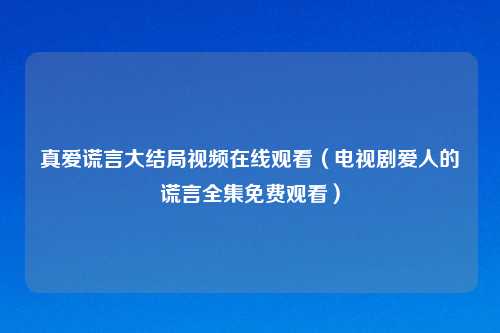 真爱谎言大结局视频在线观看（电视剧爱人的谎言全集免费观看）