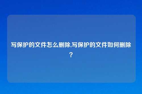 写保护的文件怎么删除,写保护的文件如何删除？
