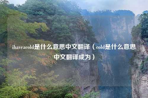 ihaveacold是什么意思中文翻译（cold是什么意思中文翻译成为）
