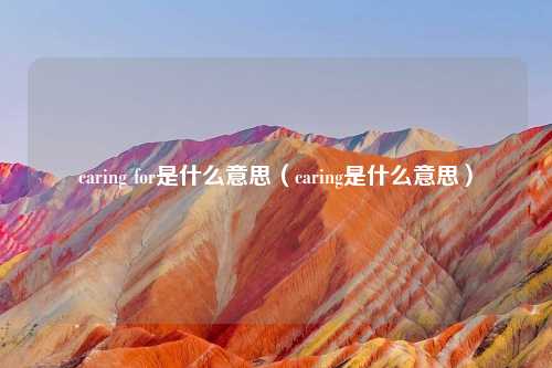 caring for是什么意思（caring是什么意思）