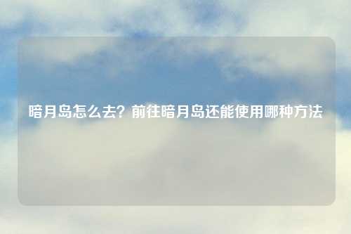 暗月岛怎么去？前往暗月岛还能使用哪种方法
