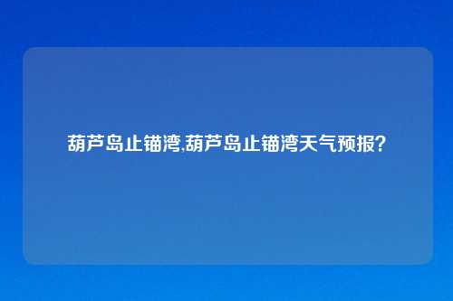 葫芦岛止锚湾,葫芦岛止锚湾天气预报？