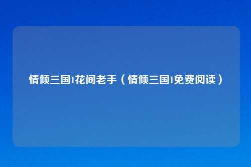 情倾三国1花间老手（情倾三国1免费阅读）