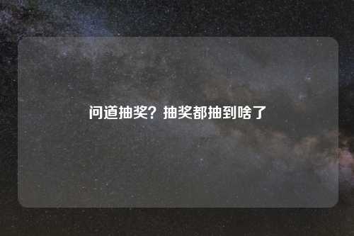 问道抽奖？抽奖都抽到啥了