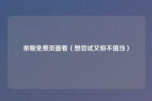 奈斯免费页面看（想尝试又怕不值当）