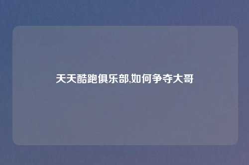 天天酷跑俱乐部,如何争夺大哥