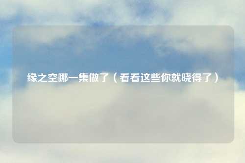 缘之空哪一集做了（看看这些你就晓得了）