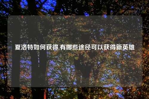 夏洛特如何获得,有哪些途径可以获得新英雄