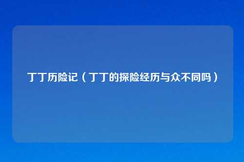 丁丁历险记（丁丁的探险经历与众不同吗）