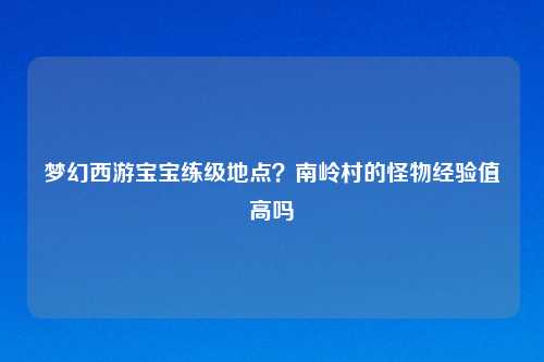 梦幻西游宝宝练级地点？南岭村的怪物经验值高吗