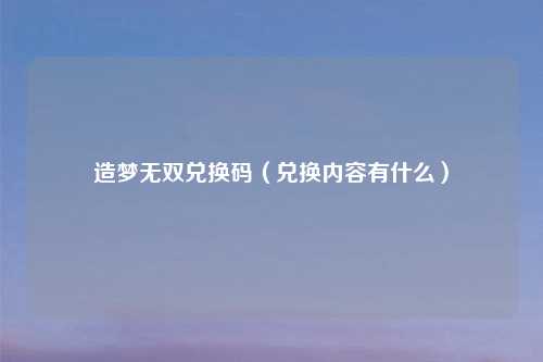 造梦无双兑换码（兑换内容有什么）