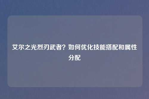 艾尔之光烈刃武者？如何优化技能搭配和属性分配