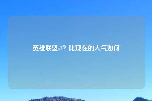 英雄联盟s1？比现在的人气如何