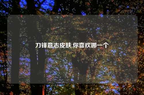 刀锋意志皮肤,你喜欢哪一个