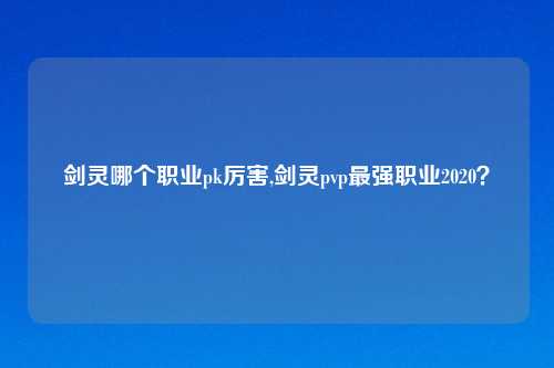 剑灵哪个职业pk厉害,剑灵pvp最强职业2020？