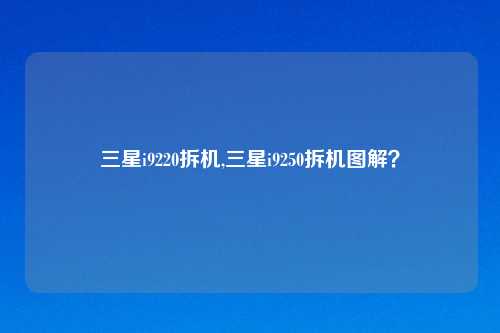 三星i9220拆机,三星i9250拆机图解？