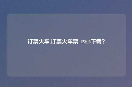订票火车,订票火车票 12306下载？