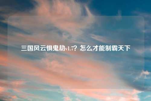 三国风云惧鬼劫v1.7？怎么才能制霸天下