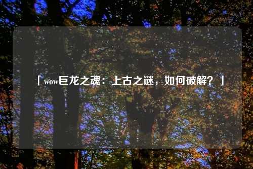 「wow巨龙之魂：上古之谜，如何破解？」